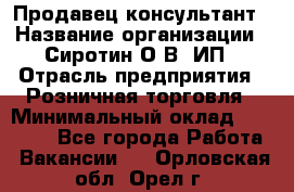 Продавец-консультант › Название организации ­ Сиротин О.В, ИП › Отрасль предприятия ­ Розничная торговля › Минимальный оклад ­ 35 000 - Все города Работа » Вакансии   . Орловская обл.,Орел г.